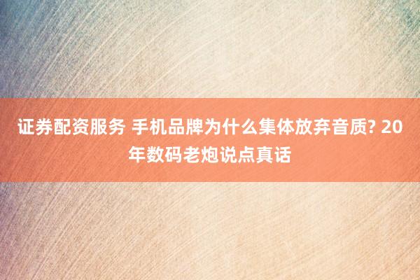 证券配资服务 手机品牌为什么集体放弃音质? 20年数码老炮说点真话