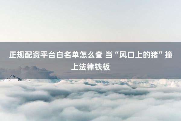 正规配资平台白名单怎么查 当“风口上的猪”撞上法律铁板