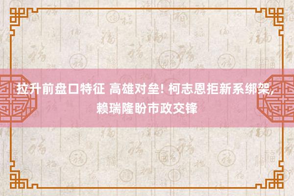 拉升前盘口特征 高雄对垒! 柯志恩拒新系绑架, 赖瑞隆盼市政交锋