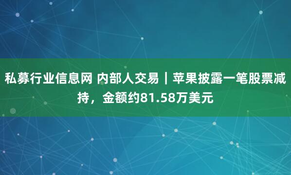 私募行业信息网 内部人交易｜苹果披露一笔股票减持，金额约81.58万美元