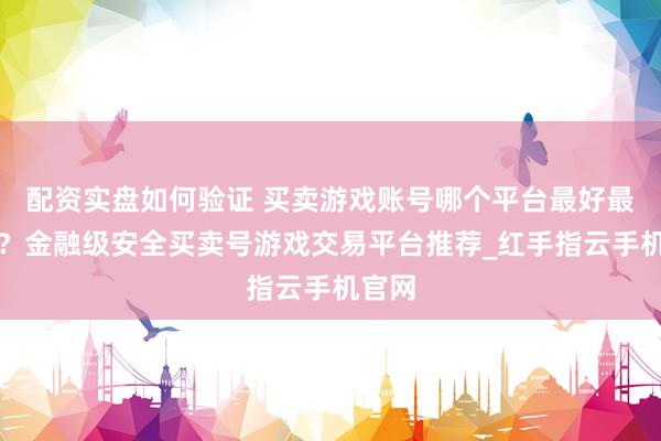 配资实盘如何验证 买卖游戏账号哪个平台最好最安全？金融级安全买卖号游戏交易平台推荐_红手指云手机官网