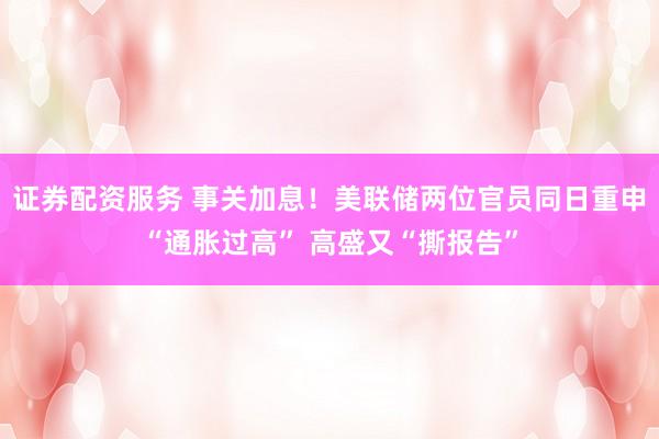 证券配资服务 事关加息！美联储两位官员同日重申“通胀过高” 高盛又“撕报告”