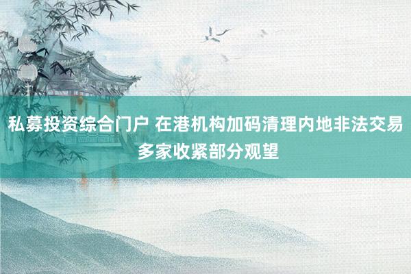 私募投资综合门户 在港机构加码清理内地非法交易 多家收紧部分观望