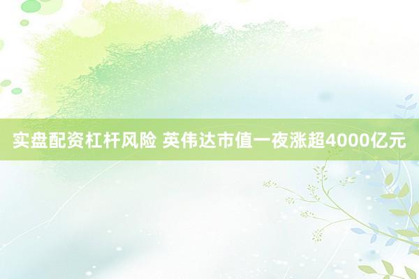 实盘配资杠杆风险 英伟达市值一夜涨超4000亿元