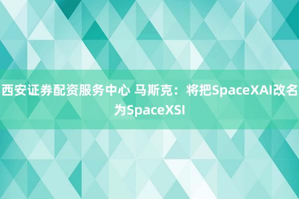 西安证券配资服务中心 马斯克：将把SpaceXAI改名为SpaceXSI