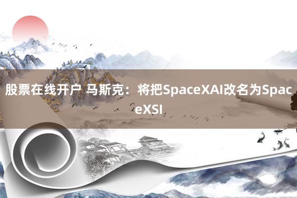 股票在线开户 马斯克：将把SpaceXAI改名为SpaceXSI