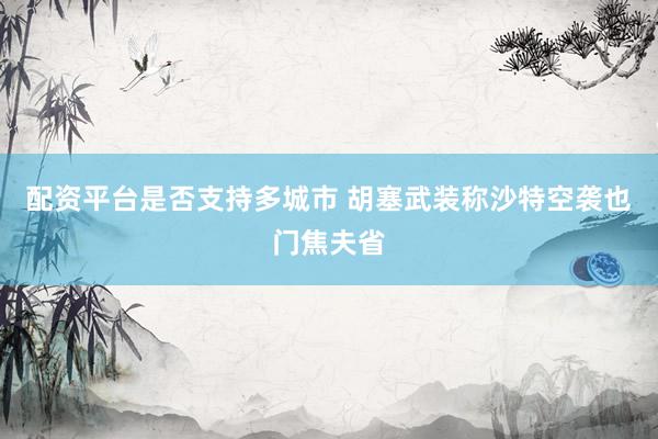 配资平台是否支持多城市 胡塞武装称沙特空袭也门焦夫省