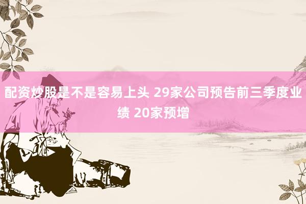 配资炒股是不是容易上头 29家公司预告前三季度业绩 20家预增