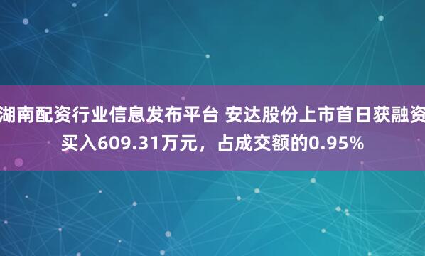 湖南配资行业信息发布平台 安达股份上市首日获融资买入609.31万元，占成交额的0.95%