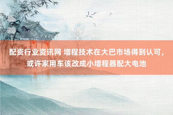 配资行业资讯网 增程技术在大巴市场得到认可,或许家用车该改成小增程器配大电池
