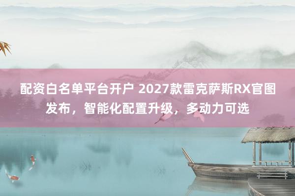 配资白名单平台开户 2027款雷克萨斯RX官图发布，智能化配置升级，多动力可选