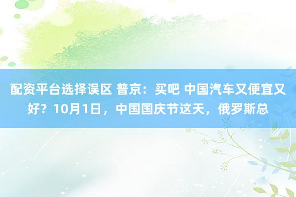 配资平台选择误区 普京:买吧 中国汽车又便宜又好?10月1日,中国国庆节这天,俄罗斯总
