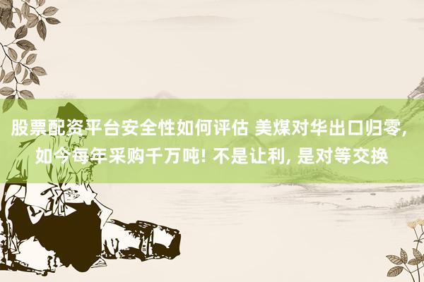 股票配资平台安全性如何评估 美煤对华出口归零, 如今每年采购千万吨! 不是让利, 是对等交换