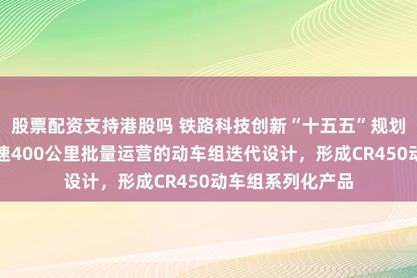 股票配资支持港股吗 铁路科技创新“十五五”规划：将开展适应时速400公里批量运营的动车组迭代设计，形成CR450动车组系列化产品
