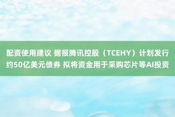 配资使用建议 据报腾讯控股（TCEHY）计划发行约50亿美元债券 拟将资金用于采购芯片等AI投资