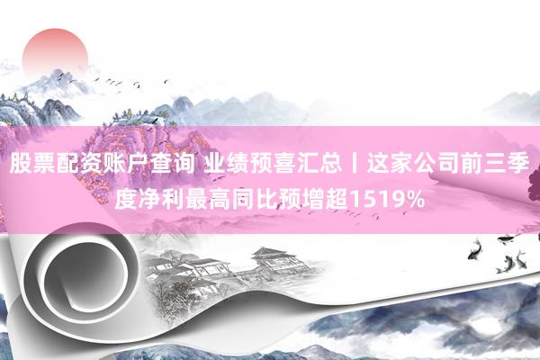 股票配资账户查询 业绩预喜汇总丨这家公司前三季度净利最高同比预增超1519%