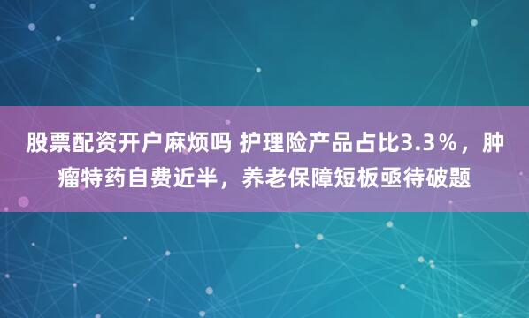股票配资开户麻烦吗 护理险产品占比3.3％，肿瘤特药自费近半，养老保障短板亟待破题