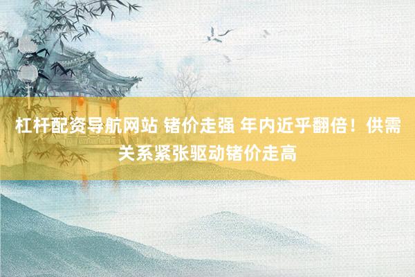 杠杆配资导航网站 锗价走强 年内近乎翻倍！供需关系紧张驱动锗价走高