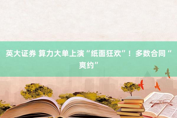 英大证券 算力大单上演“纸面狂欢”！多数合同“爽约”