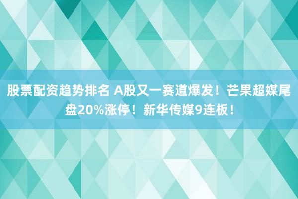 股票配资趋势排名 A股又一赛道爆发！芒果超媒尾盘20%涨停！新华传媒9连板！