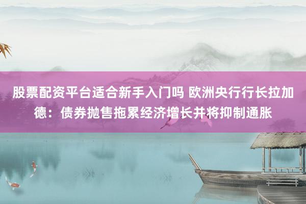 股票配资平台适合新手入门吗 欧洲央行行长拉加德：债券抛售拖累经济增长并将抑制通胀