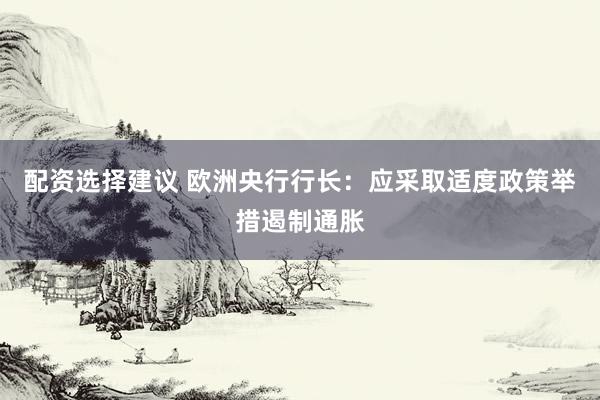 配资选择建议 欧洲央行行长：应采取适度政策举措遏制通胀