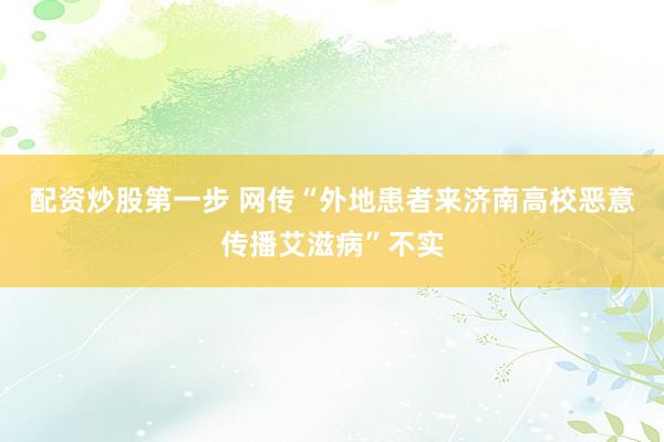 配资炒股第一步 网传“外地患者来济南高校恶意传播艾滋病”不实