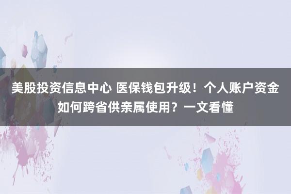 美股投资信息中心 医保钱包升级！个人账户资金如何跨省供亲属使用？一文看懂