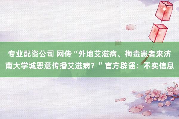 专业配资公司 网传“外地艾滋病、梅毒患者来济南大学城恶意传播艾滋病？”官方辟谣：不实信息