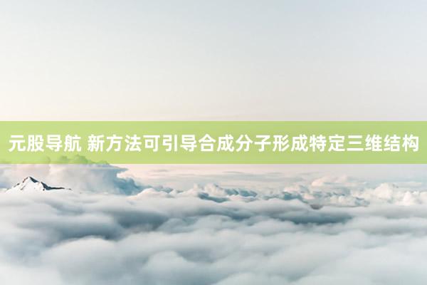 元股导航 新方法可引导合成分子形成特定三维结构