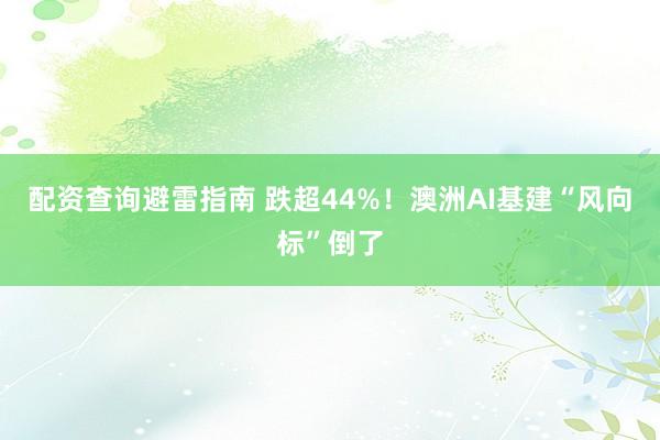配资查询避雷指南 跌超44%！澳洲AI基建“风向标”倒了
