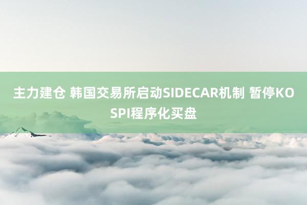 主力建仓 韩国交易所启动SIDECAR机制 暂停KOSPI程序化买盘