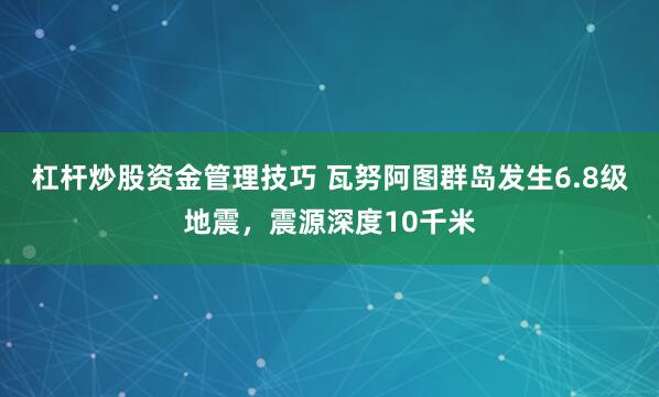 杠杆炒股资金管理技巧 瓦努阿图群岛发生6.8级地震，震源深度10千米