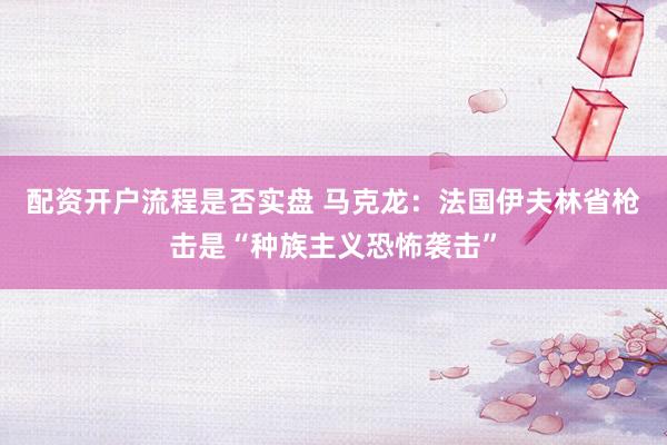 配资开户流程是否实盘 马克龙：法国伊夫林省枪击是“种族主义恐怖袭击”
