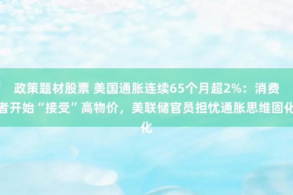 政策题材股票 美国通胀连续65个月超2%：消费者开始“接受”高物价，美联储官员担忧通胀思维固化