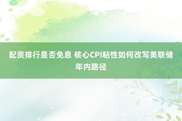 配资排行是否免息 核心CPI粘性如何改写美联储年内路径