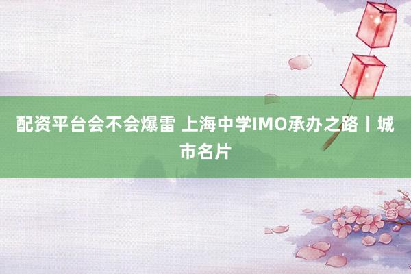 配资平台会不会爆雷 上海中学IMO承办之路丨城市名片