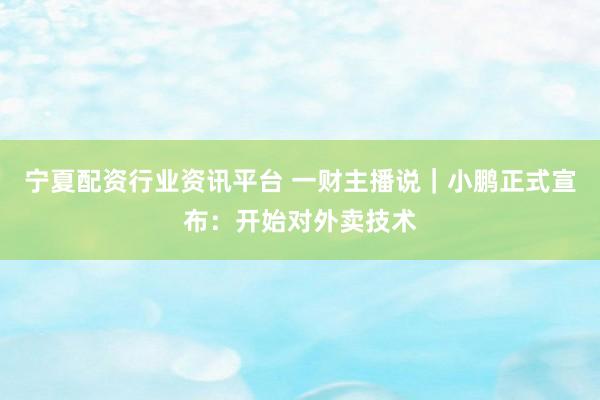 宁夏配资行业资讯平台 一财主播说｜小鹏正式宣布：开始对外卖技术