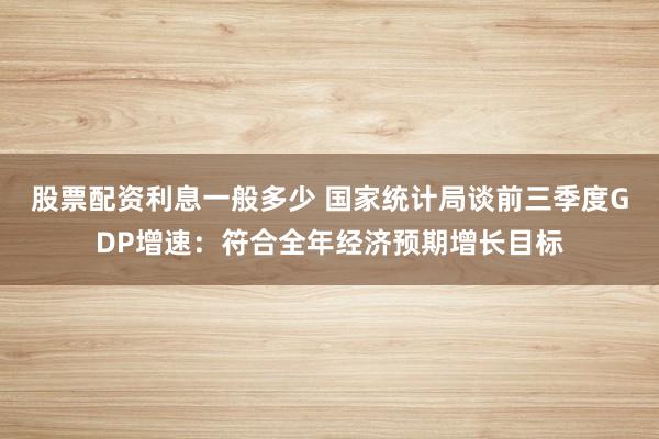 股票配资利息一般多少 国家统计局谈前三季度GDP增速:符合全年经济预期增长目标