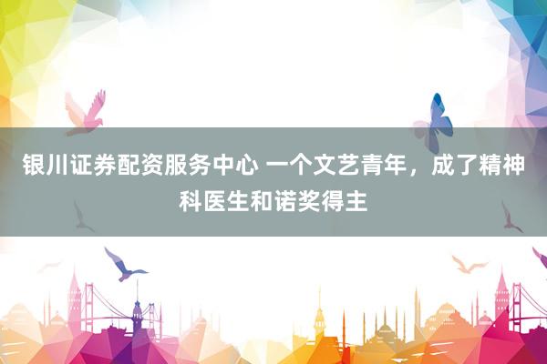 银川证券配资服务中心 一个文艺青年，成了精神科医生和诺奖得主