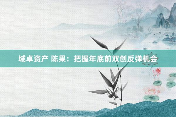 域卓资产 陈果：把握年底前双创反弹机会