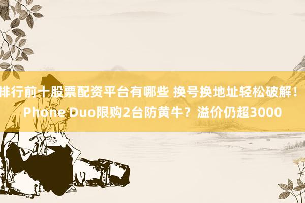 排行前十股票配资平台有哪些 换号换地址轻松破解！iPhone Duo限购2台防黄牛？溢价仍超3000