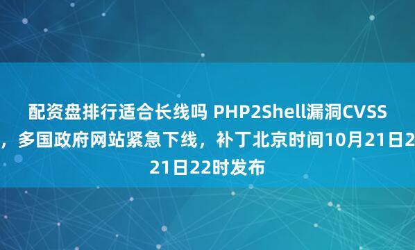 配资盘排行适合长线吗 PHP2Shell漏洞CVSS评分9.2，多国政府网站紧急下线，补丁北京时间10月21日22时发布