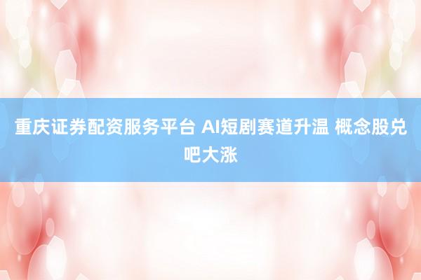 重庆证券配资服务平台 AI短剧赛道升温 概念股兑吧大涨