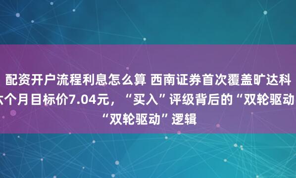 配资开户流程利息怎么算 西南证券首次覆盖旷达科技：六个月目标价7.04元，“买入”评级背后的“双轮驱动”逻辑