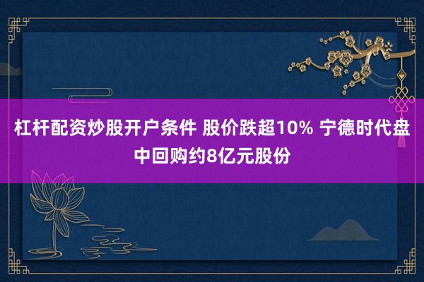 杠杆配资炒股开户条件 股价跌超10% 宁德时代盘中回购约8亿元股份