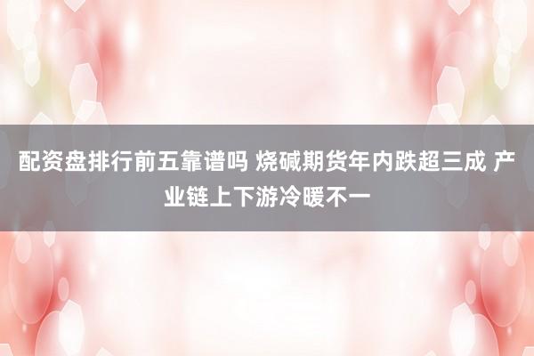 配资盘排行前五靠谱吗 烧碱期货年内跌超三成 产业链上下游冷暖不一