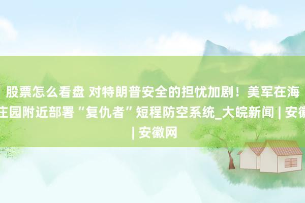 股票怎么看盘 对特朗普安全的担忧加剧!美军在海湖庄园附近部署“复仇者”短程防空系统_大皖新闻 | 安徽网